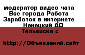 модератор видео-чата - Все города Работа » Заработок в интернете   . Ненецкий АО,Тельвиска с.